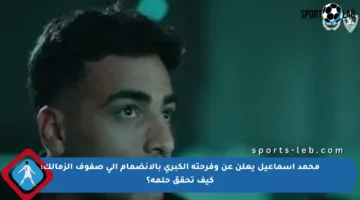محمد إسماعيل يعلن عن وفرحته الكبرى بالانضمام إلى صفوف الزمالك: كيف تحقق حلمه؟